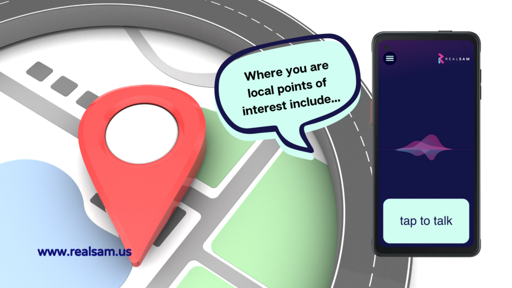 This image for Pocket's Navigation Tool shows an enlarged map view with intersecting streets, blocks of light green grassy areas, and a larger blue area of water on the bottom lefthand side. There is a giant red GPS location marker pointing to a spot by the water. To the right is the RealSAM Pocket with the “tap to talk” button activated and next to it, a speech bubble that says, “Where you are local points of interests include…” On the bottom left is the RealSAM website – www.realsam.us. 